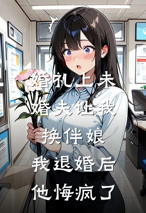 婚礼上未婚夫让我换伴娘，我退婚后他悔疯了