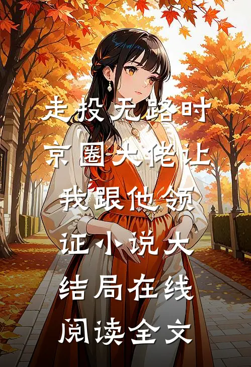 走投无路时，京圈大佬让我跟他领证小说大结局在线阅读全文