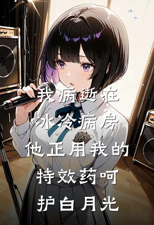 我病逝在冰冷病房，他正用我的特效药呵护白月光