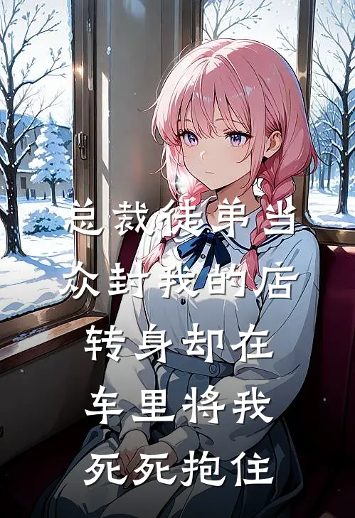 总裁徒弟当众封我的店，转身却在车里将我死死抱住