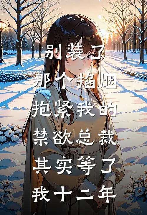 别装了，那个掐烟抱紧我的禁欲总裁，其实等了我十二年