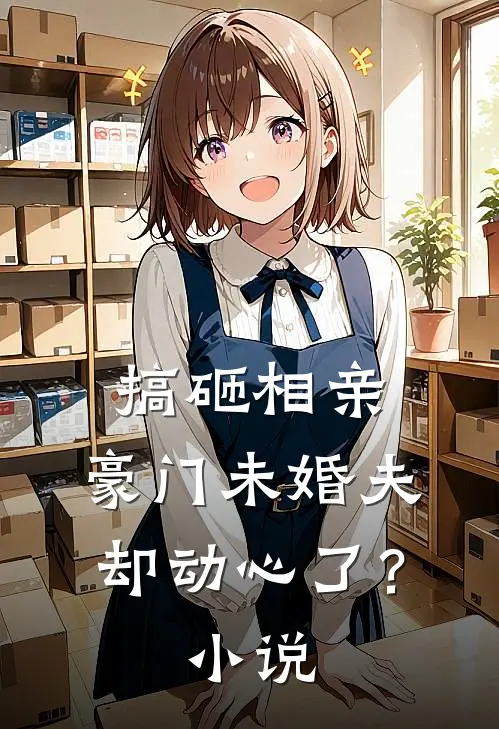 搞砸相亲,豪门未婚夫却动心了?