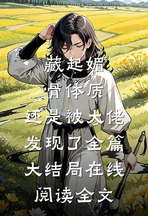 藏起媚骨体质，还是被大佬发现了全篇大结局在线阅读全文