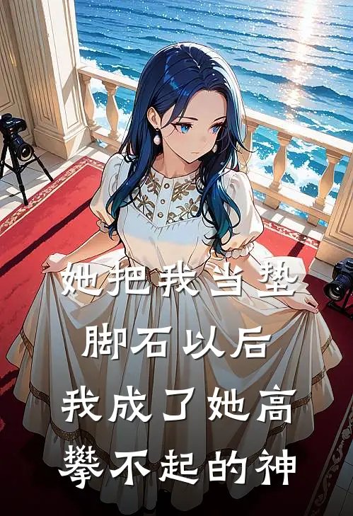 她把我当垫脚石以后，我成了她高攀不起的神