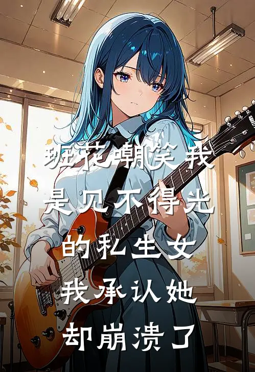 班花嘲笑我是见不得光的私生女，我承认她却崩溃了