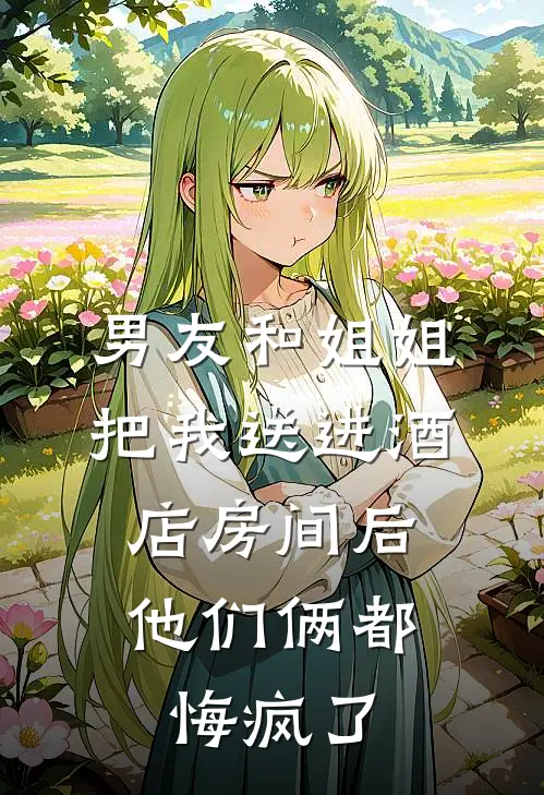 男友和姐姐把我送进酒店房间后，他们俩都悔疯了