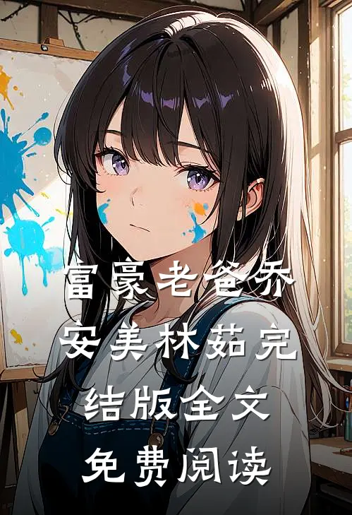 富豪老爸乔安美林茹完结版全文免费阅读