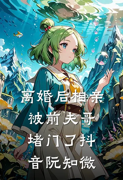 离婚后相亲，被前夫哥堵门了抖音阮知微