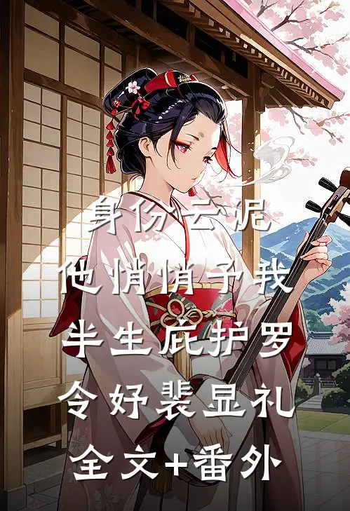 身份云泥，他悄悄予我半生庇护罗令妤裴显礼全文+番外