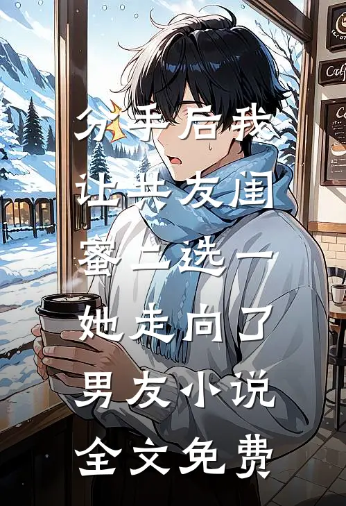分手后我让共友闺蜜二选一，她走向了男友小说全文免费