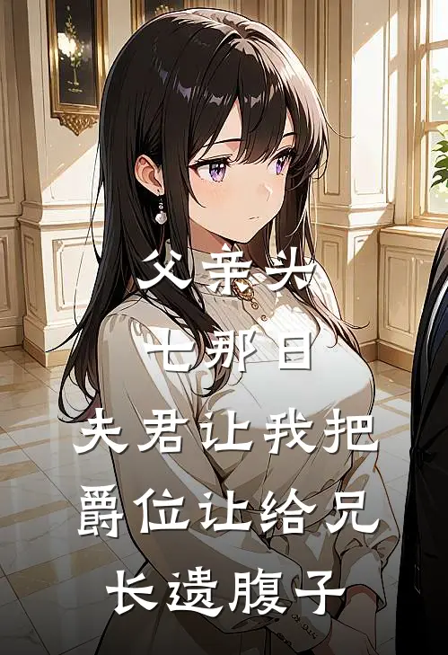 父亲头七那日，夫君让我把爵位让给兄长遗腹子
