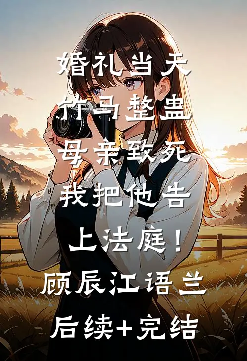 婚礼当天竹马整蛊母亲致死，我把他告上法庭！顾辰江语兰后续+完结