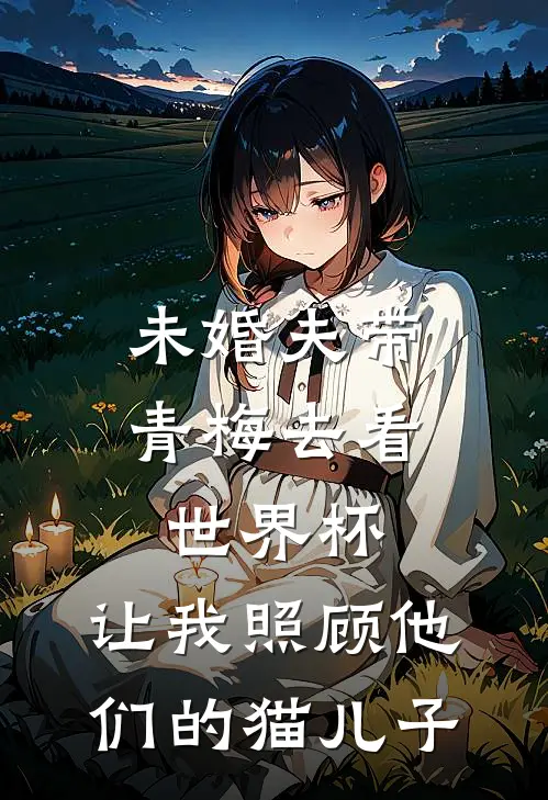 未婚夫带青梅去看世界杯，让我照顾他们的猫儿子