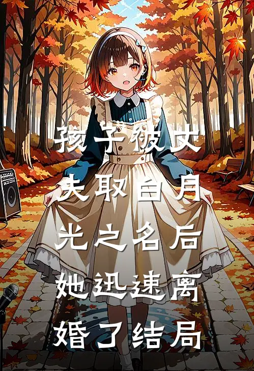 孩子被丈夫取白月光之名后，她迅速离婚了结局