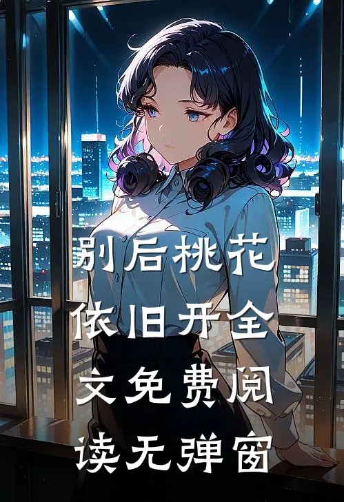 别后桃花依旧开全文免费阅读无弹窗