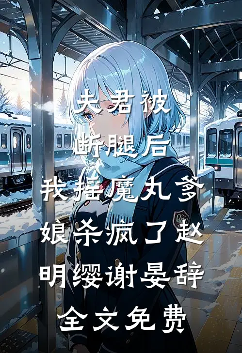 夫君被断腿后，我摇魔丸爹娘杀疯了赵明缨谢晏辞全文免费