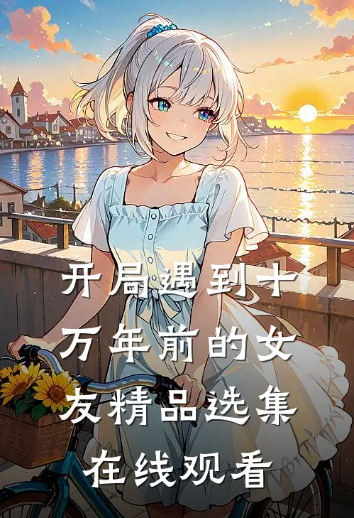 开局遇到十万年前的女友精品选集在线观看