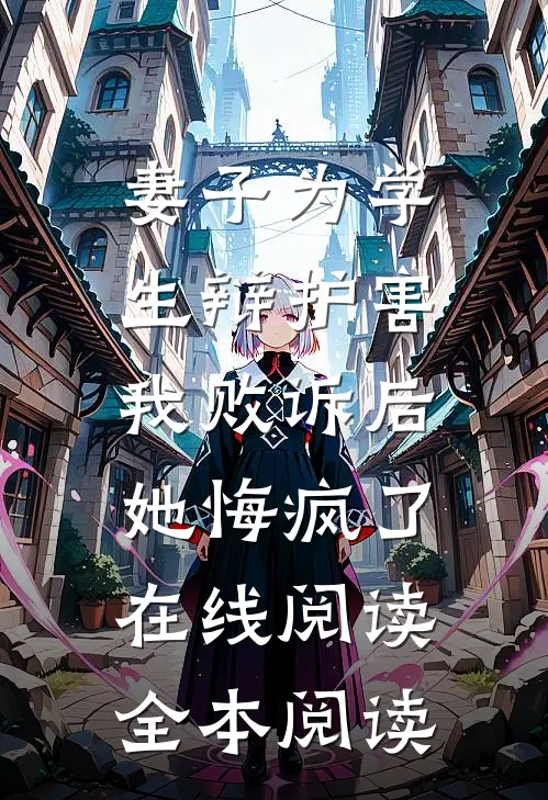 妻子为学生辩护害我败诉后，她悔疯了在线阅读全本阅读