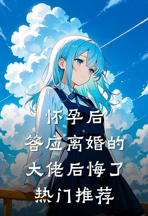 怀孕后，答应离婚的大佬后悔了热门推荐