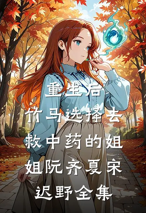 重生后，竹马选择去救中药的姐姐阮齐夏宋迟野全集