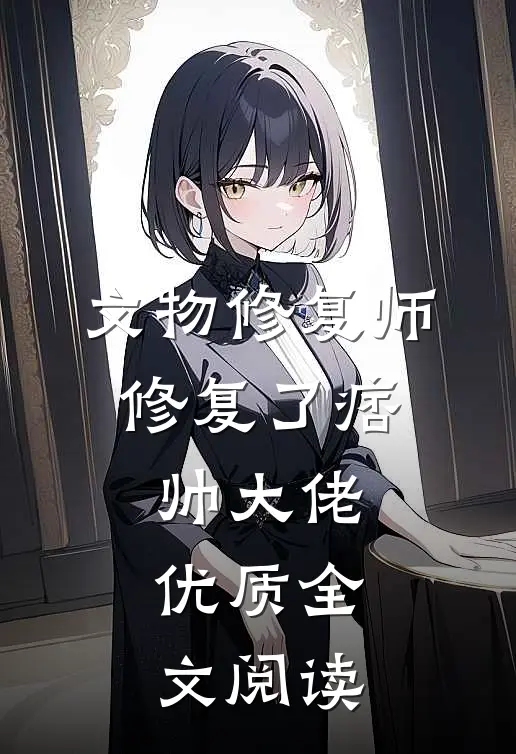 文物修复师，修复了痞帅大佬优质全文阅读