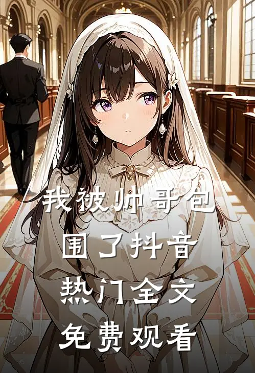 我被帅哥包围了抖音热门全文免费观看