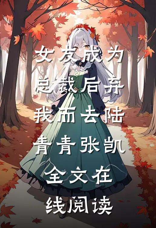 女友成为总裁后弃我而去陆青青张凯全文在线阅读