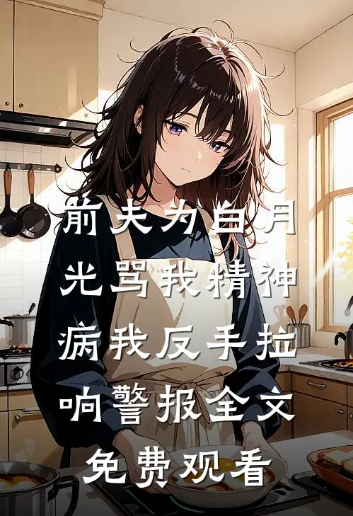 前夫为白月光骂我精神病我反手拉响警报全文免费观看