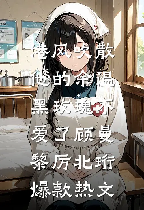 港风吹散他的余温，黑玫瑰不爱了顾曼黎厉北珩爆款热文