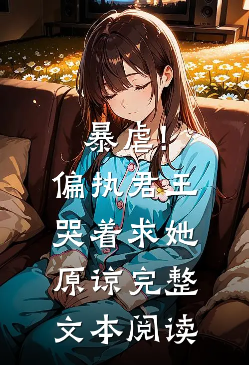 暴虐!偏执君王哭着求她原谅完整文本阅读