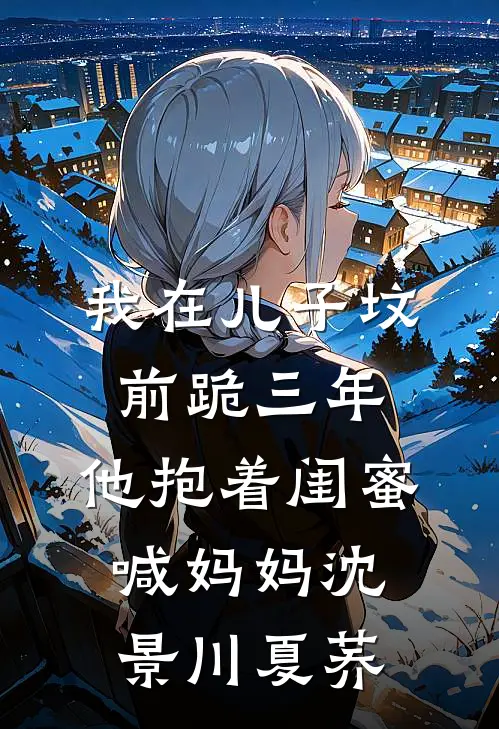 我在儿子坟前跪三年，他抱着闺蜜喊妈妈沈景川夏荞