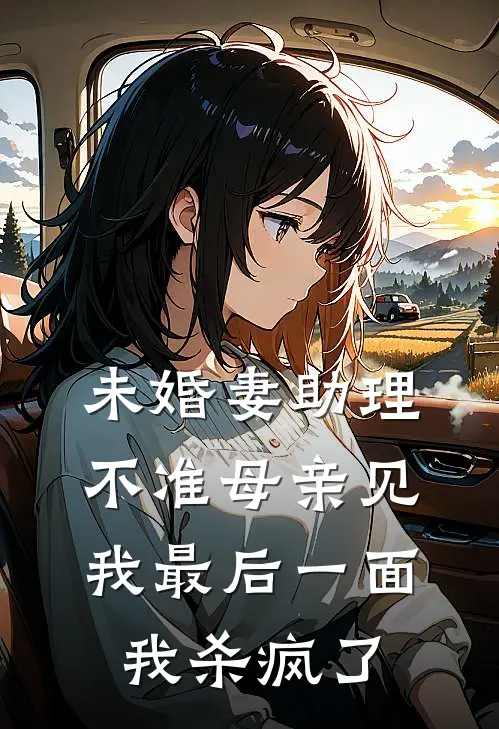 未婚妻助理不准母亲见我最后一面,我杀疯了TXT