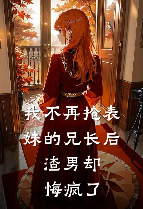 我不再抢表妹的兄长后,渣男却悔疯了