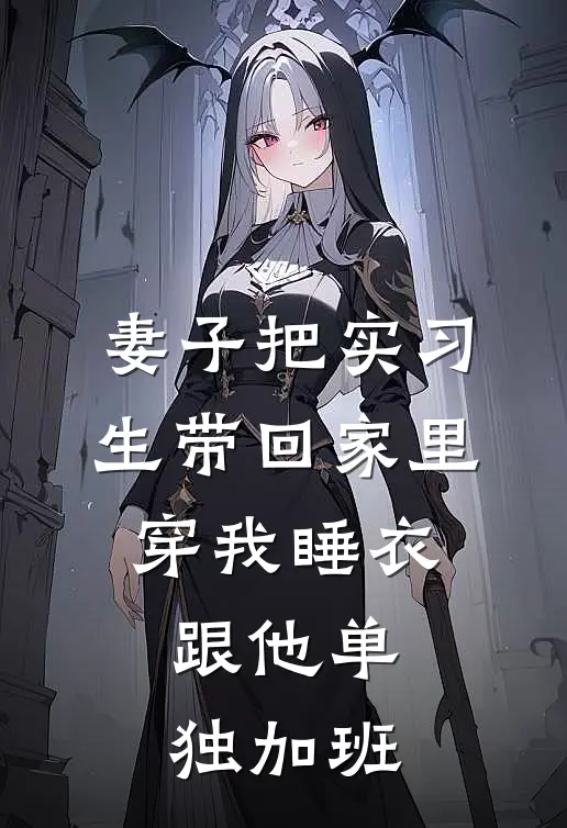 妻子把实习生带回家里，穿我睡衣跟他单独加班