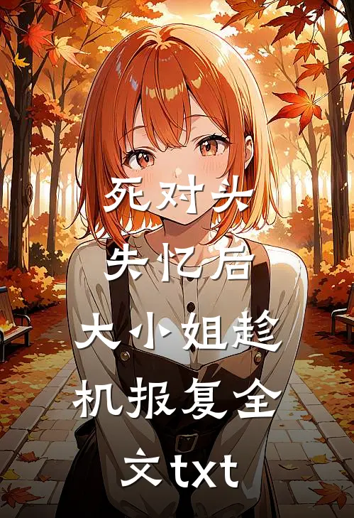 死对头失忆后，大小姐趁机报复全文txt