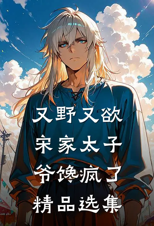 又野又欲，宋家太子爷馋疯了精品选集