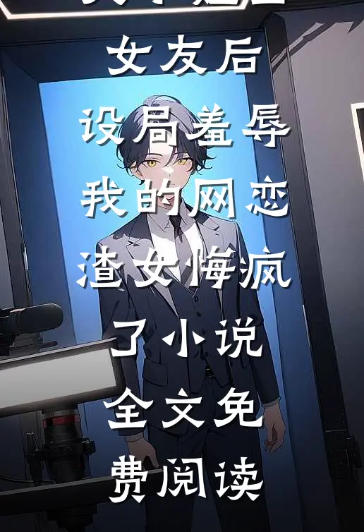 盲选京圈大小姐当女友后，设局羞辱我的网恋渣女悔疯了小说全文免费阅读