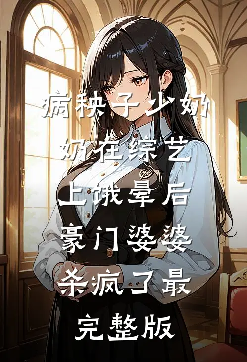 病秧子少奶奶在综艺上饿晕后，豪门婆婆杀疯了最完整版