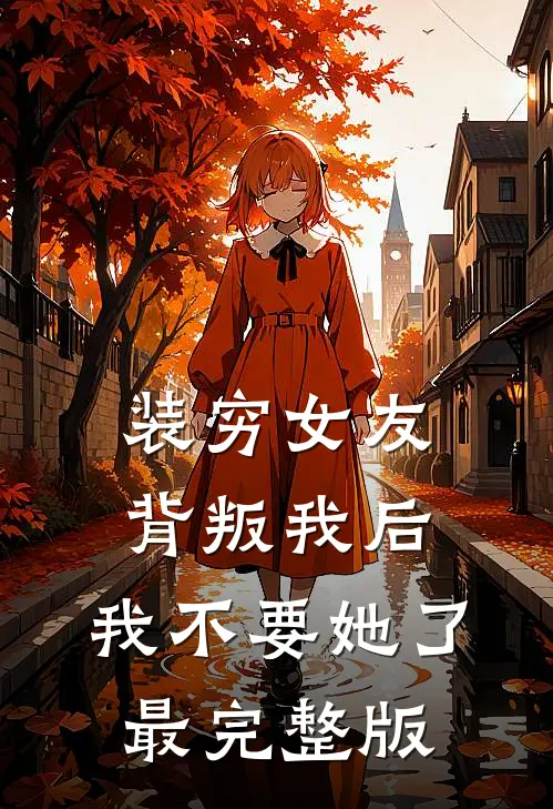 装穷女友背叛我后，我不要她了最完整版
