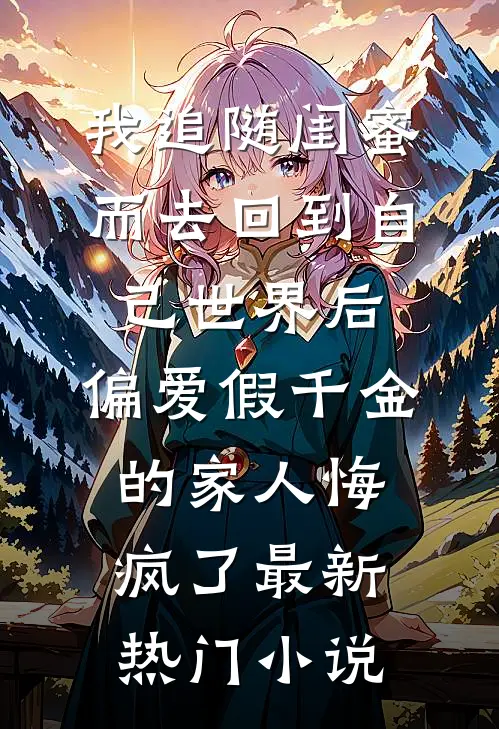 我追随闺蜜而去回到自己世界后，偏爱假千金的家人悔疯了最新热门小说