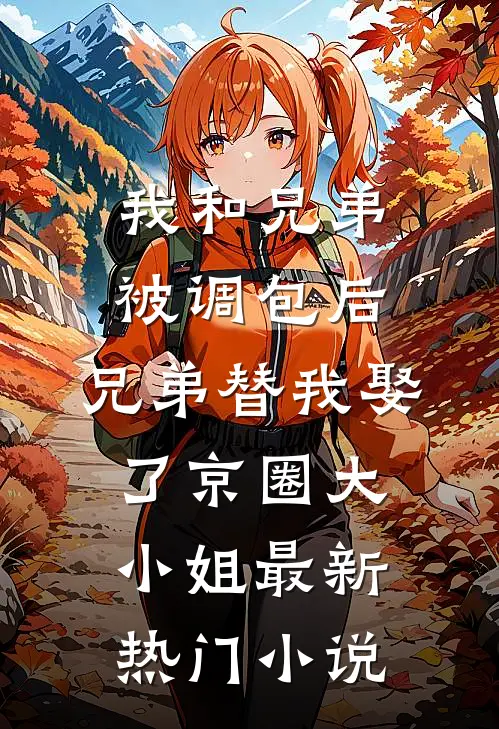 我和兄弟被调包后，兄弟替我娶了京圈大小姐最新热门小说