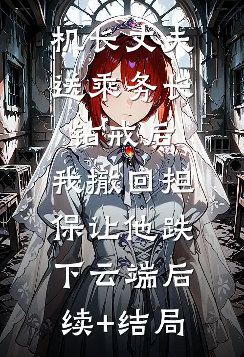 机长丈夫送乘务长钻戒后，我撤回担保让他跌下云端后续+结局