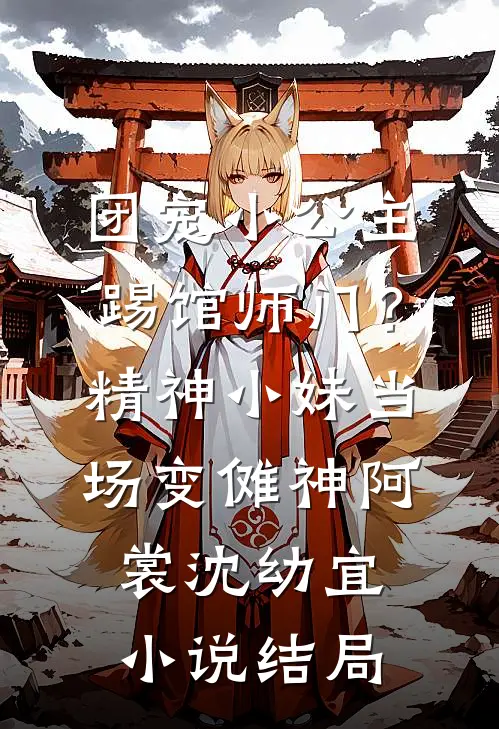 团宠小公主踢馆师门？精神小妹当场变傩神阿裳沈幼宜小说结局