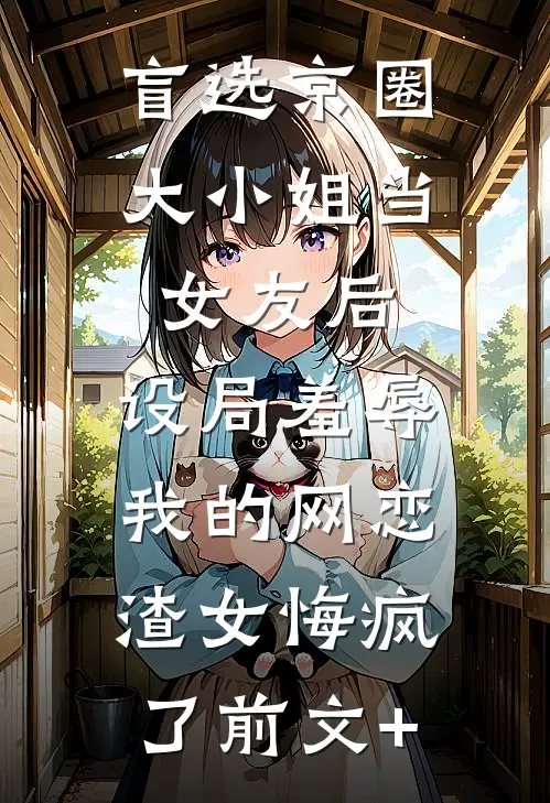 盲选京圈大小姐当女友后，设局羞辱我的网恋渣女悔疯了前文+