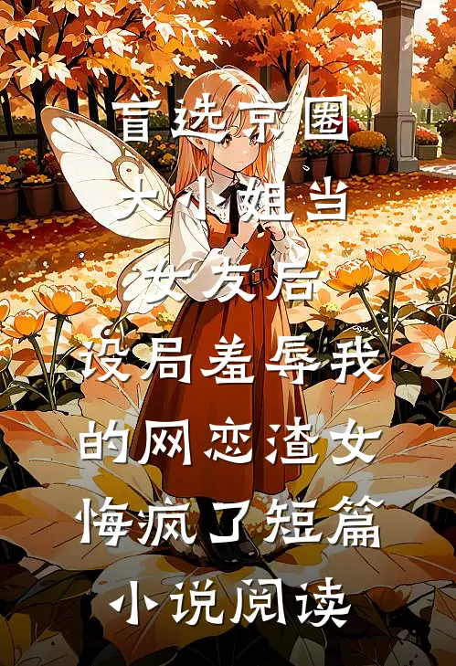 盲选京圈大小姐当女友后，设局羞辱我的网恋渣女悔疯了短篇小说阅读