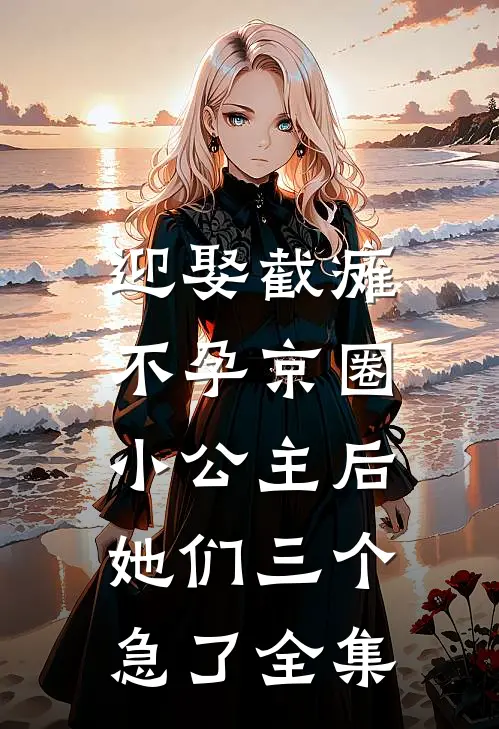 迎娶截瘫不孕京圈小公主后，她们三个急了全集
