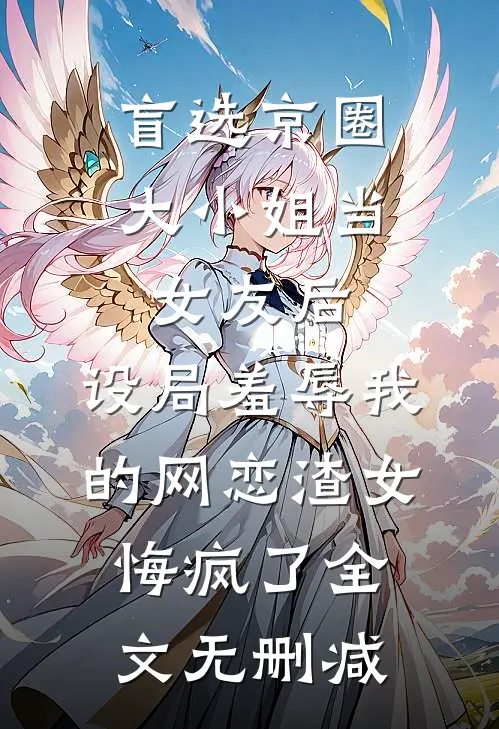 盲选京圈大小姐当女友后，设局羞辱我的网恋渣女悔疯了全文无删减