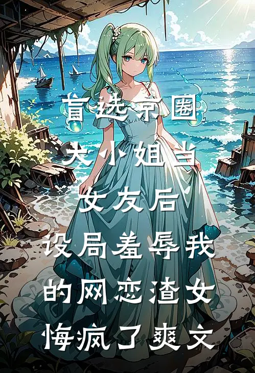 盲选京圈大小姐当女友后，设局羞辱我的网恋渣女悔疯了爽文