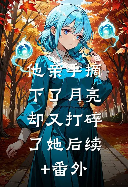 他亲手摘下了月亮，却又打碎了她后续+番外