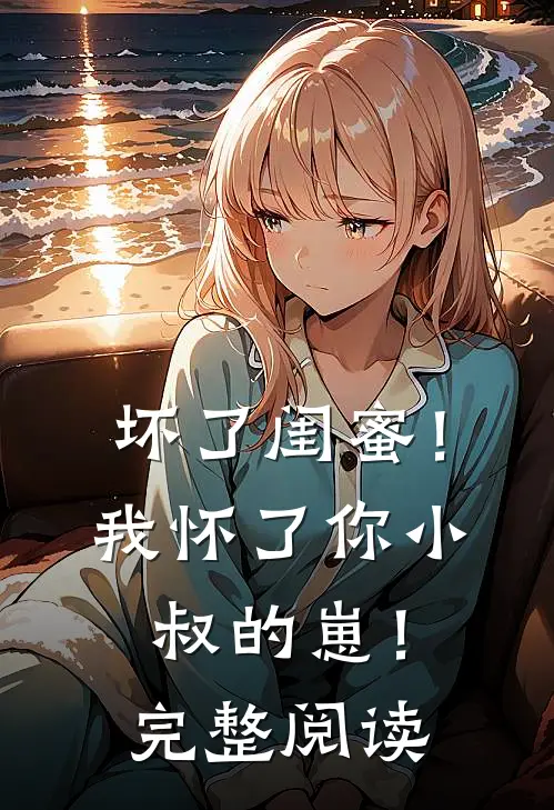 坏了闺蜜！我怀了你小叔的崽！完整阅读